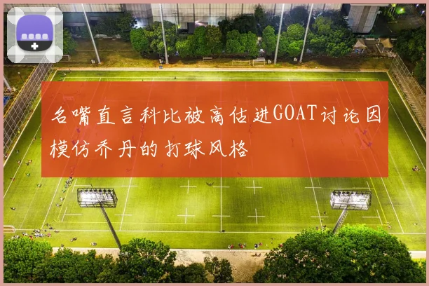 名嘴直言科比被高估进GOAT讨论因模仿乔丹的打球风格
