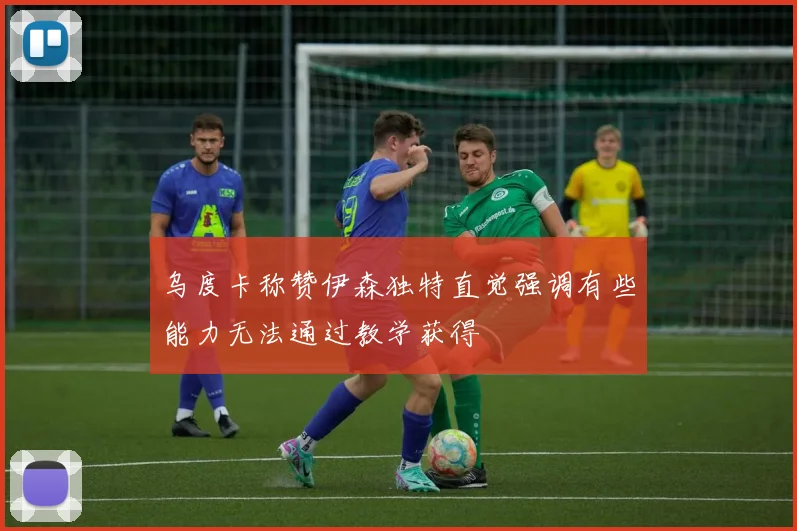 乌度卡称赞伊森独特直觉强调有些能力无法通过教学获得