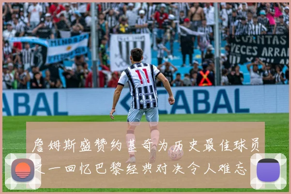 詹姆斯盛赞约基奇为历史最佳球员之一回忆巴黎经典对决令人难忘