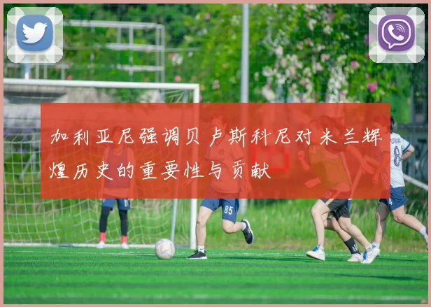 加利亚尼强调贝卢斯科尼对米兰辉煌历史的重要性与贡献