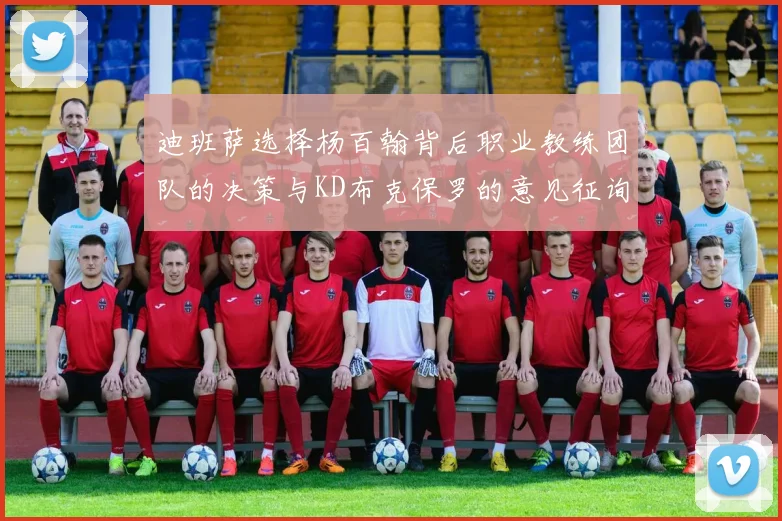 迪班萨选择杨百翰背后职业教练团队的决策与KD布克保罗的意见征询