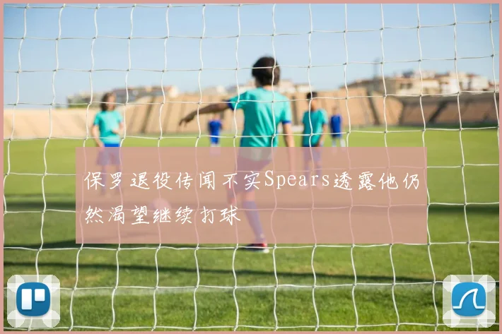 保罗退役传闻不实Spears透露他仍然渴望继续打球