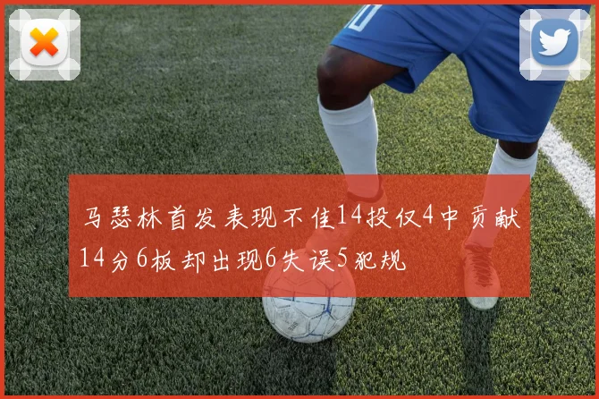 马瑟林首发表现不佳14投仅4中贡献14分6板却出现6失误5犯规