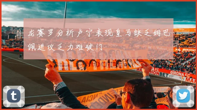 龙赛罗分析卢宁表现皇马缺乏姆巴佩进攻乏力难破门
