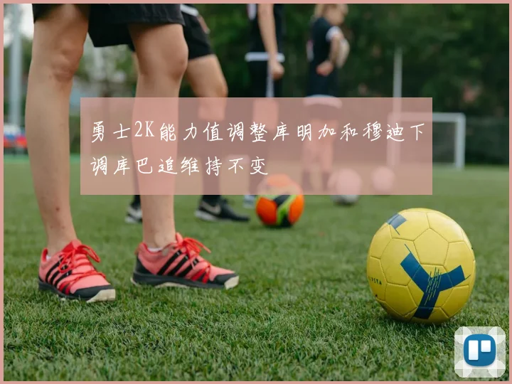 勇士2K能力值调整库明加和穆迪下调库巴追维持不变