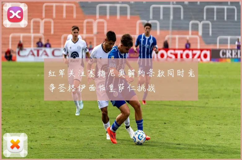 红军关注塞梅尼奥解约条款同时竞争签格伊面临皇萨仁挑战