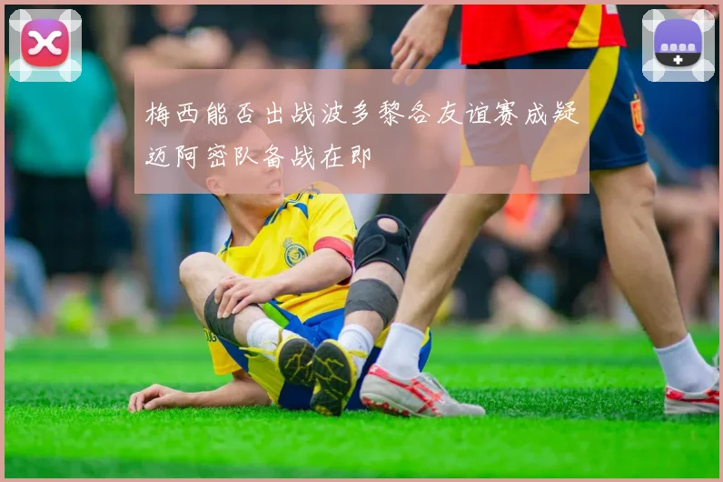 梅西能否出战波多黎各友谊赛成疑迈阿密队备战在即