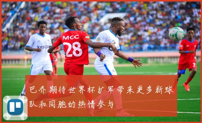 巴乔期待世界杯扩军带来更多新球队和同胞的热情参与