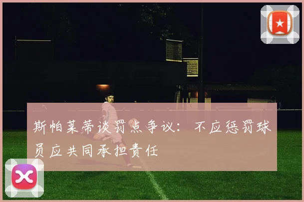 斯帕莱蒂谈罚点争议：不应惩罚球员应共同承担责任