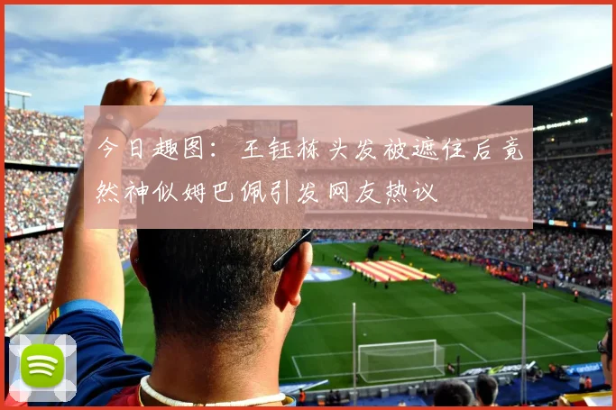 今日趣图：王钰栋头发被遮住后竟然神似姆巴佩引发网友热议