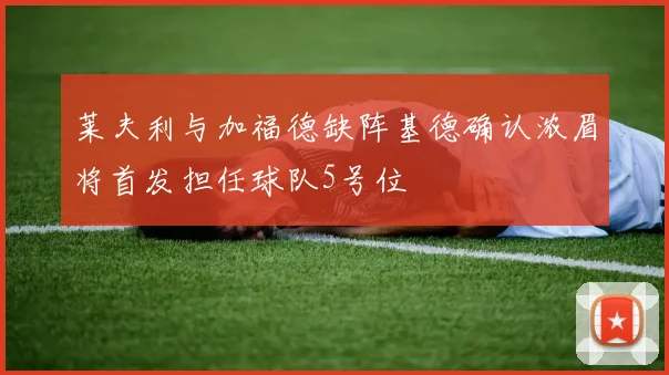 莱夫利与加福德缺阵基德确认浓眉将首发担任球队5号位