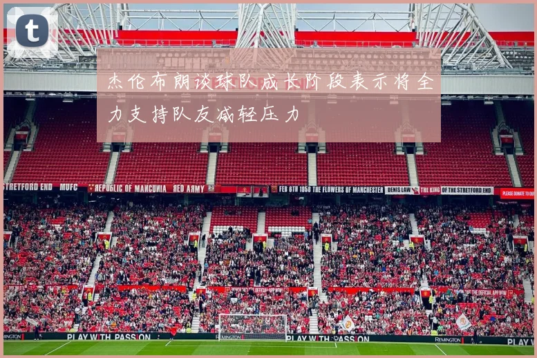 杰伦布朗谈球队成长阶段表示将全力支持队友减轻压力