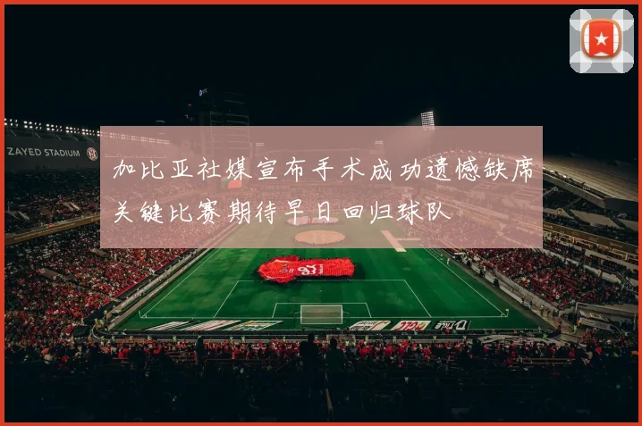 加比亚社媒宣布手术成功遗憾缺席关键比赛期待早日回归球队