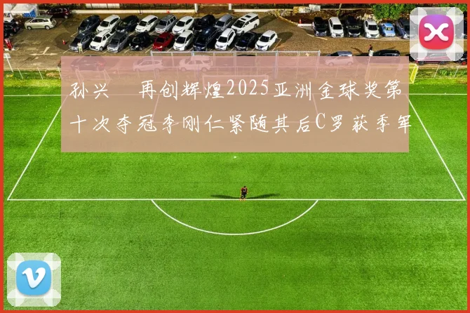 孙兴慜再创辉煌2025亚洲金球奖第十次夺冠李刚仁紧随其后C罗获季军
