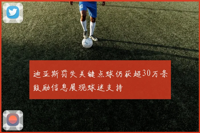 迪亚斯罚失关键点球仍获超30万条鼓励信息展现球迷支持