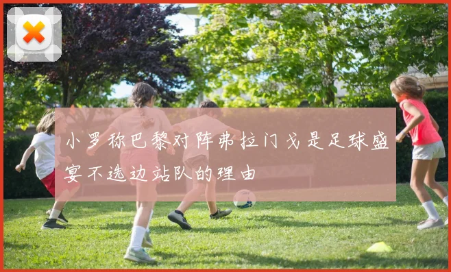 小罗称巴黎对阵弗拉门戈是足球盛宴不选边站队的理由