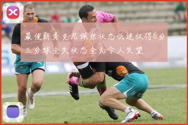 最佳新秀克尼佩尔状态低迷仅得6分三分球全失状态全无令人失望