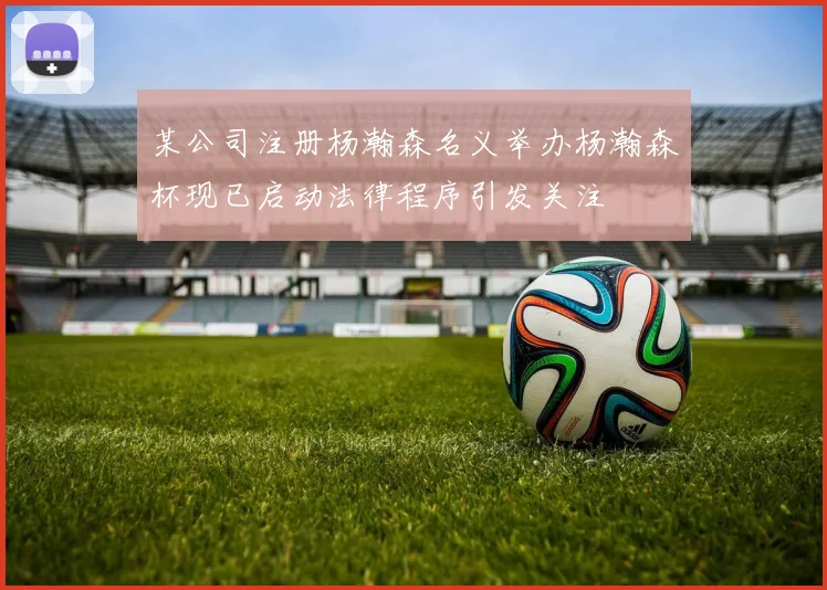 某公司注册杨瀚森名义举办杨瀚森杯现已启动法律程序引发关注
