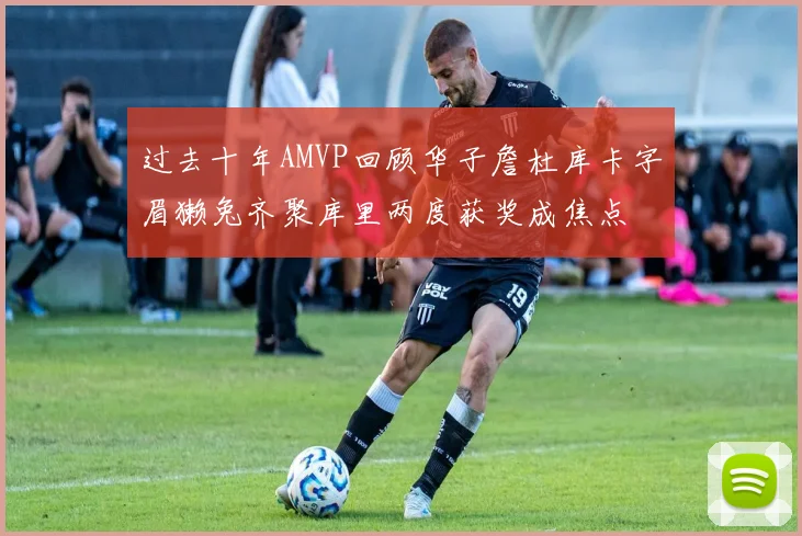 过去十年AMVP回顾华子詹杜库卡字眉獭兔齐聚库里两度获奖成焦点