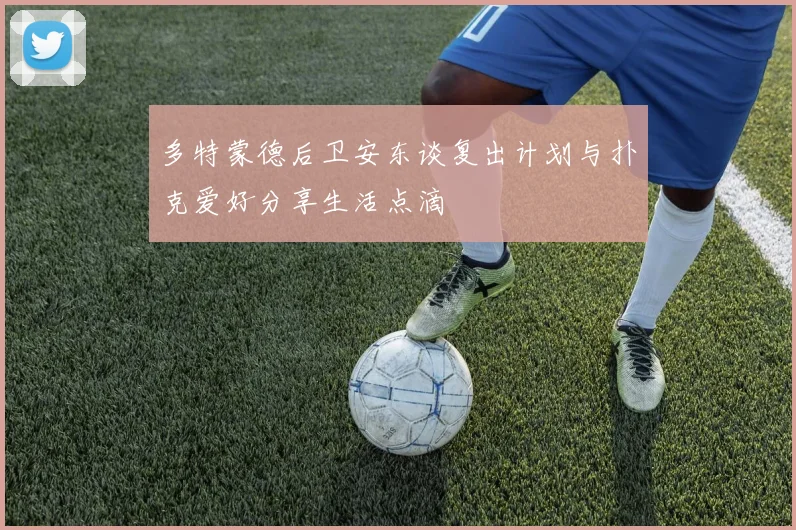 多特蒙德后卫安东谈复出计划与扑克爱好分享生活点滴