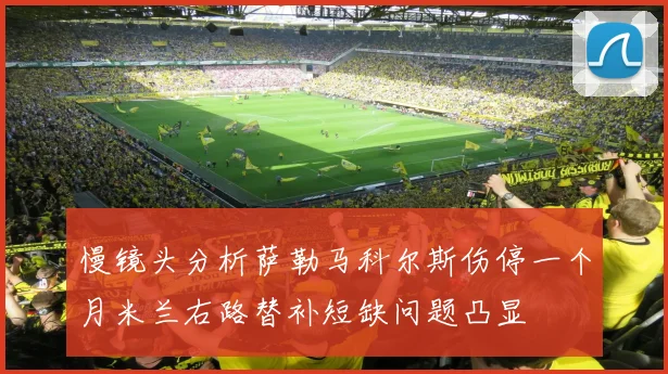 慢镜头分析萨勒马科尔斯伤停一个月米兰右路替补短缺问题凸显