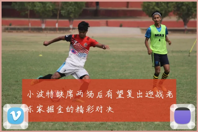 小波特缺席两场后有望复出迎战老东家掘金的精彩对决