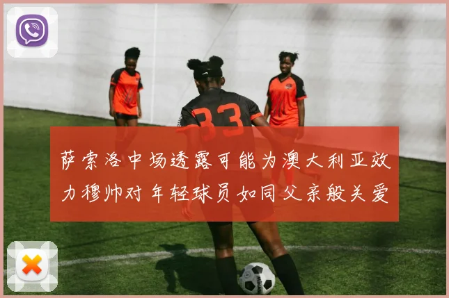 萨索洛中场透露可能为澳大利亚效力穆帅对年轻球员如同父亲般关爱