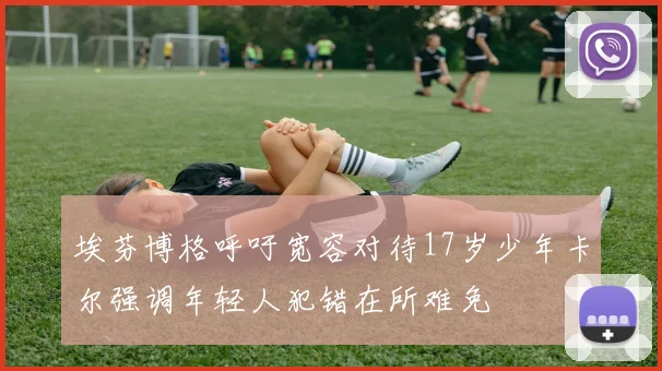 埃芬博格呼吁宽容对待17岁少年卡尔强调年轻人犯错在所难免