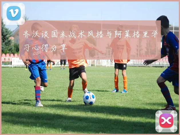 齐沃谈国米战术风格与阿莱格里学习心得分享