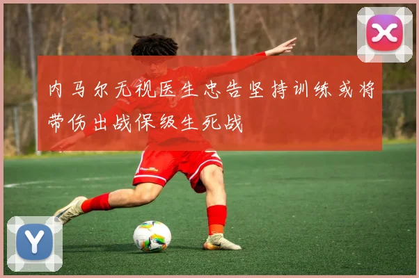 内马尔无视医生忠告坚持训练或将带伤出战保级生死战