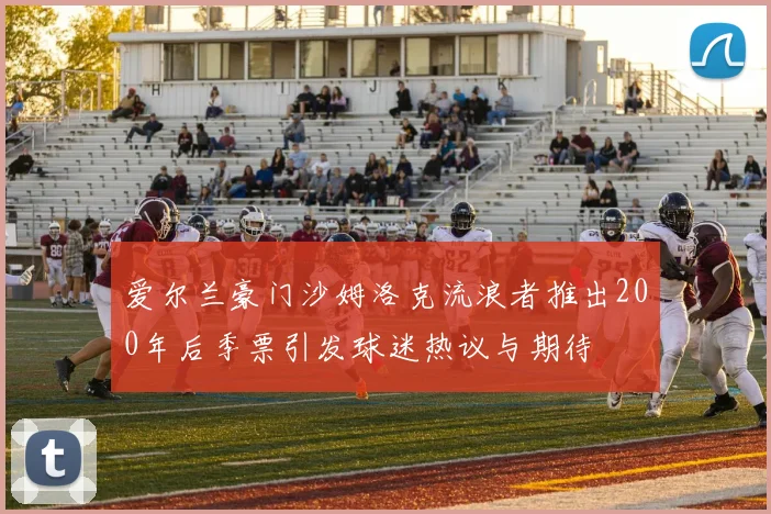 爱尔兰豪门沙姆洛克流浪者推出200年后季票引发球迷热议与期待
