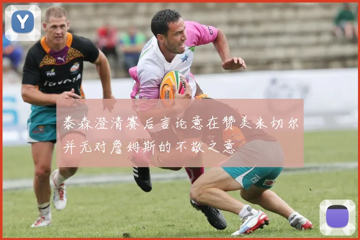 泰森澄清赛后言论意在赞美米切尔并无对詹姆斯的不敬之意