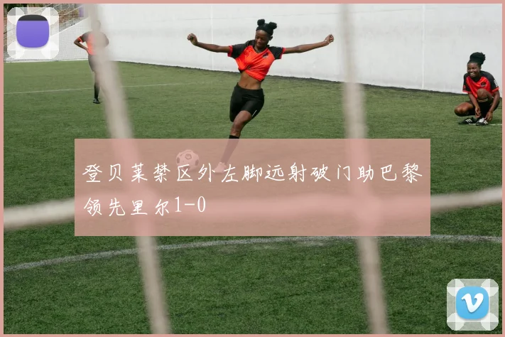 登贝莱禁区外左脚远射破门助巴黎领先里尔1-0