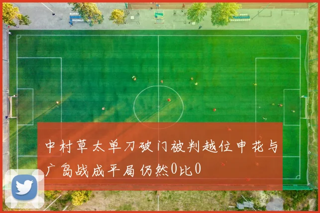 中村草太单刀破门被判越位申花与广岛战成平局仍然0比0