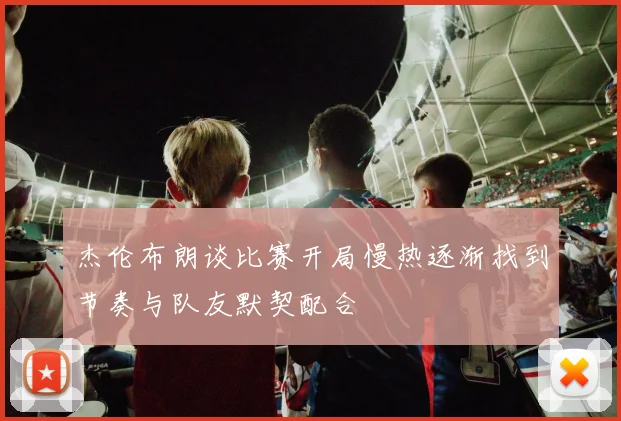 杰伦布朗谈比赛开局慢热逐渐找到节奏与队友默契配合