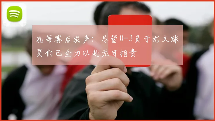 孔蒂赛后发声：尽管0-3负于尤文球员们已全力以赴无可指责