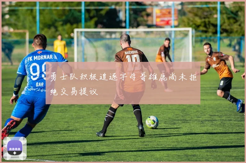 勇士队积极追逐字母哥雄鹿尚未拒绝交易提议