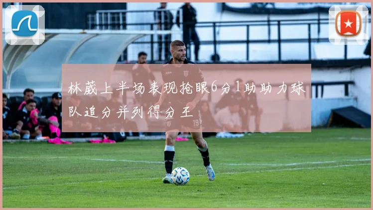 林葳上半场表现抢眼6分1助助力球队追分并列得分王