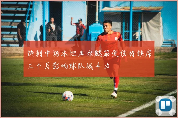 热刺中场本坦库尔腿筋受伤将缺席三个月影响球队战斗力