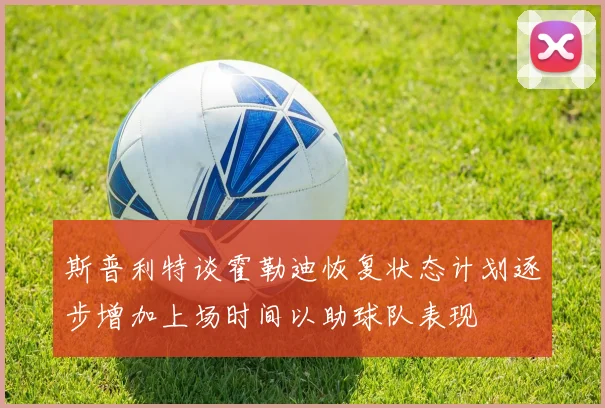 斯普利特谈霍勒迪恢复状态计划逐步增加上场时间以助球队表现