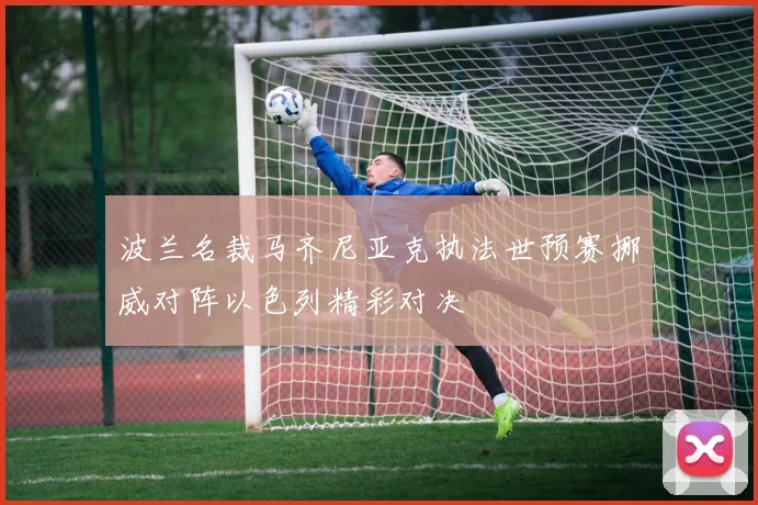 波兰名裁马齐尼亚克执法世预赛挪威对阵以色列精彩对决