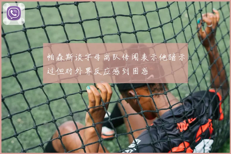 帕森斯谈字母离队传闻表示他暗示过但对外界反应感到困惑