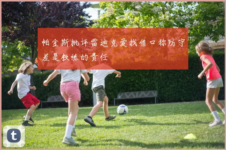 帕金斯批评雷迪克爱找借口称防守差是教练的责任