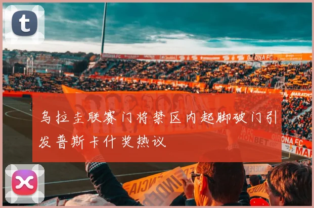 乌拉圭联赛门将禁区内起脚破门引发普斯卡什奖热议