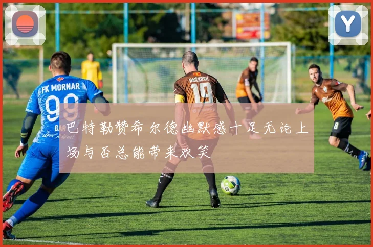 巴特勒赞希尔德幽默感十足无论上场与否总能带来欢笑