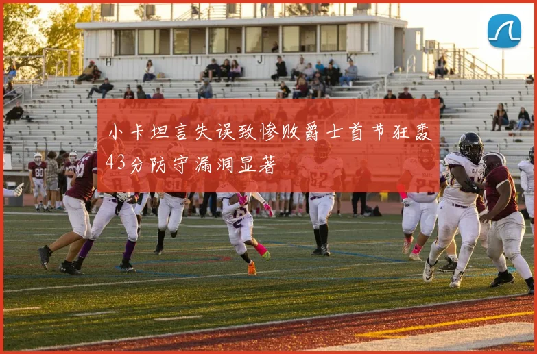 小卡坦言失误致惨败爵士首节狂轰43分防守漏洞显著