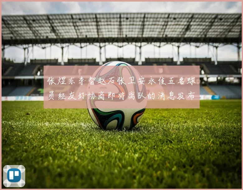张煜东李智赵石张卫安永佳五名球员经友好协商即将离队的消息发布