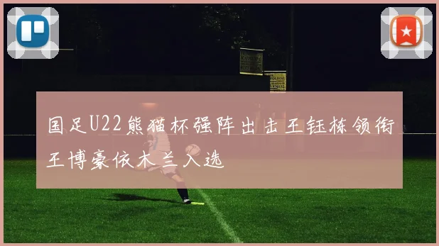 国足U22熊猫杯强阵出击王钰栋领衔王博豪依木兰入选