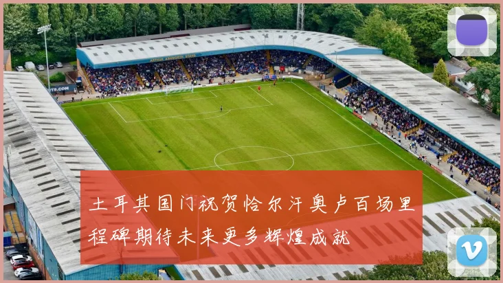 土耳其国门祝贺恰尔汗奥卢百场里程碑期待未来更多辉煌成就