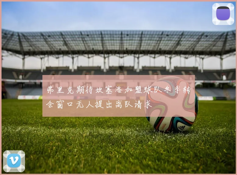 弗里克期待坎塞洛加盟球队冬季转会窗口无人提出离队请求